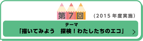 第7回(2015年度実施)テーマ「描いてみよう　探検！わたしたちのエコ」